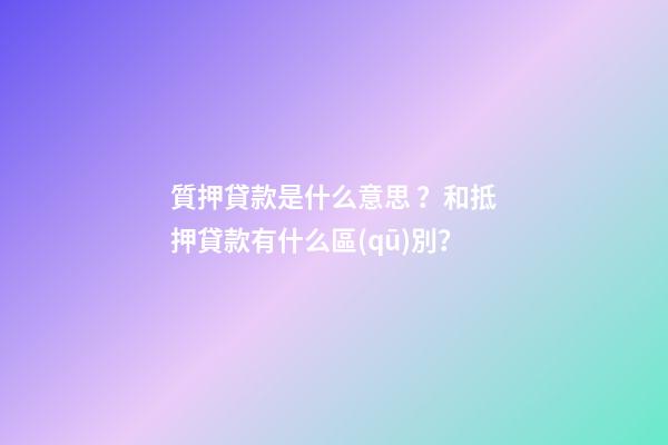 質押貸款是什么意思？和抵押貸款有什么區(qū)別？